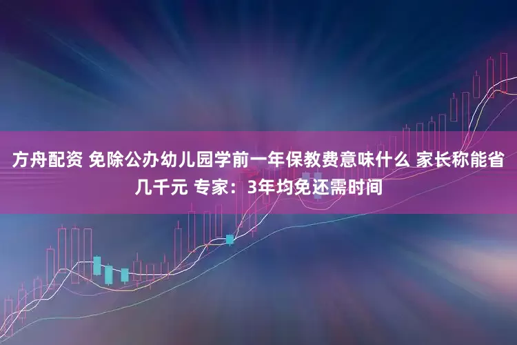 方舟配资 免除公办幼儿园学前一年保教费意味什么 家长称能省几千元 专家：3年均免还需时间