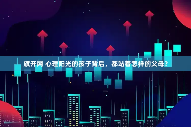旗开网 心理阳光的孩子背后，都站着怎样的父母？
