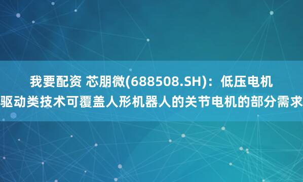 我要配资 芯朋微(688508.SH)：低压电机驱动类技术可覆盖人形机器人的关节电机的部分需求