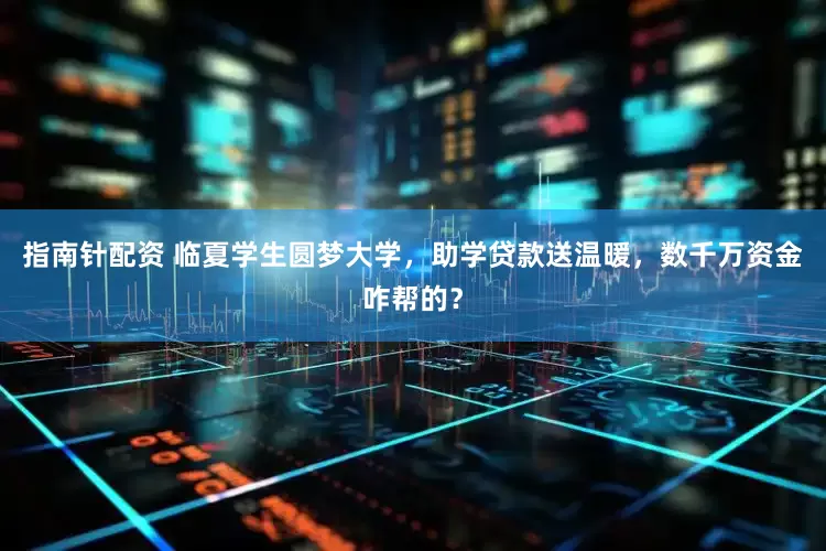 指南针配资 临夏学生圆梦大学，助学贷款送温暖，数千万资金咋帮的？