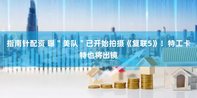 指南针配资 曝＂美队＂已开始拍摄《复联5》！特工卡特也将出镜